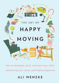 The Art of Happy Moving: How to Declutter, Pack, and Start Over While Maintaining Your Sanity and Finding Happiness by Ali Wenzke