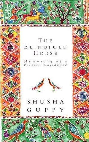 The blindfold horse: Memories of a Persian childhood by Shusha Guppy, Shusha Guppy