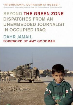 Beyond the Green Zone: Dispatches from an Unembedded Journalist in Occupied Iraq by Dahr Jamail, Amy Goodman
