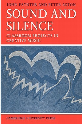 Sound and Silence: Classroom Projects in Creative Music by John Paynter, Peter Aston