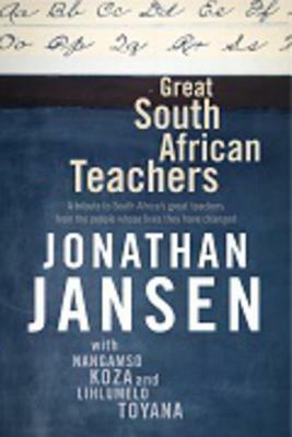 Great South African Teachers: A Tribute to South Africa's Great Teachers from the People Whose Lives They Changed by Jonathan Jansen
