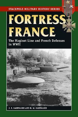 Fortress France: The Maginot Line and French Defenses in World War II by J. E. Kaufmann, H. W. Kaufmann