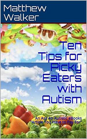 Ten Tips for Picky Eaters with Autism: An Ask An Autistic eBooks “Article You Have to Pay For” by Matthew Walker