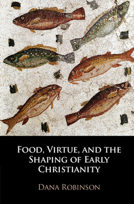 Food, Virtue, and the Shaping of Early Christianity by Dana Robinson