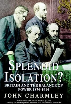 Splendid Isolation?: Britain, the Balance of Power, and the Origins of the First World War by John Charmley