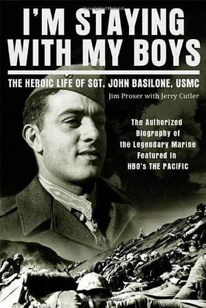 I'm Staying With My Boys: The Heroic Life of Sgt. John Basilone, USMC by Jerry Cutter, Jim Proser, Jim Proser