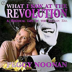 What I Saw at the Revolution: A Political Life in the Reagan Era by Peggy Noonan