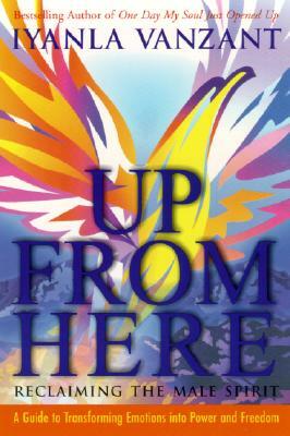 Up from Here: Reclaiming the Male Spirit: A Guide to Transforming Emotions Into Power and Freedom by Iyanla Vanzant