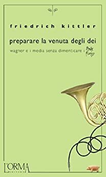 Preparare la venuta degli dei. Wagner e i media senza dimenticare i Pink Floyd by Friedrich Kittler