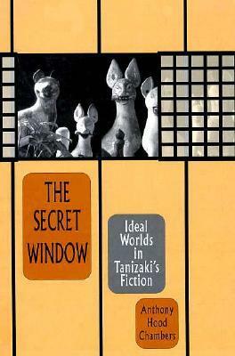 The Secret Window: Ideal Worlds in Tanizaki's Fiction by Anthony H. Chambers