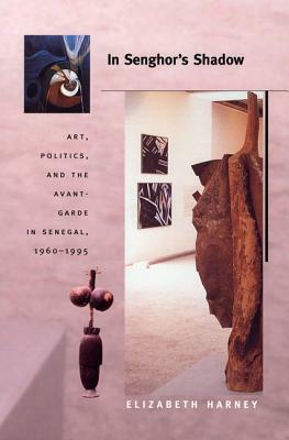 In Senghor's Shadow: Art, Politics, and the Avant-Garde in Senegal, 1960-1995 by Elizabeth Harney