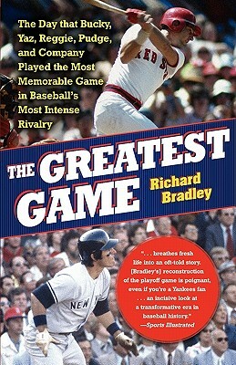 The Greatest Game: The Day That Bucky, Yaz, Reggie, Pudge, and Company Played the Most Memorable Game in Baseball's Most Intense Rivalry by Richard Bradley