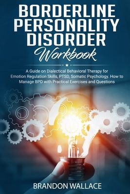 Borderline Personality Disorder Workbook: A Guide on Dialectical Behavioral Therapy for Emotion Regulation Skills, PTSD, Somatic Psychology. How to Ma by Brandon Wallace