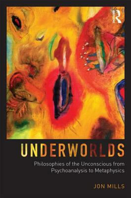 Underworlds: Philosophies of the Unconscious from Psychoanalysis to Metaphysics by Jon Mills