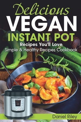 Delicious Vegan Instant Pot Recipes You'll Love: Simple and Healthy Recipes Cookbook by Daniel Riley
