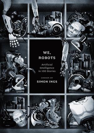 We, Robots: Artificial Intelligence in 100 Stories by Simon Ings