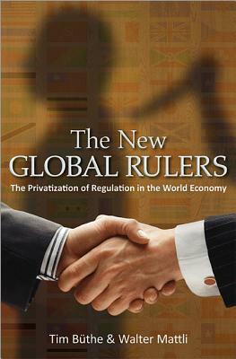 The New Global Rulers: The Privatization of Regulation in the World Economy by Tim Büthe, Walter Mattli, Tim Buthe