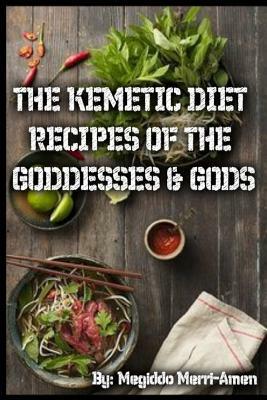 The Kemetic Diet: Kemetic Recipes Of The Gods & Goddesses by Megiddo Merri-Amen