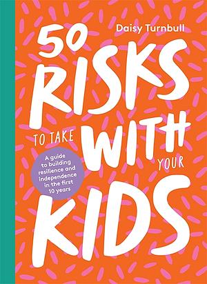 50 Risks to Take with Your Kids: A Guide to Building Resilience and Independence in the First 10 Years by Daisy Turnbull Brown