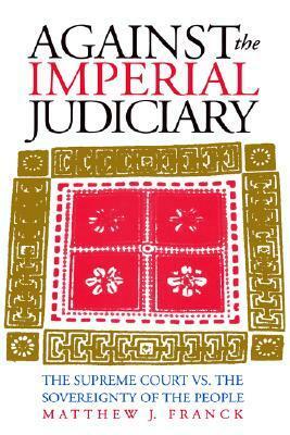 Against the Imperial Judiciary: The Supreme Court vs. the Sovereignty of the People by Matthew J. Franck