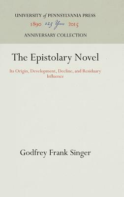 The Epistolary Novel: Its Origin, Development, Decline, and Residuary Influence by Godfrey Frank Singer