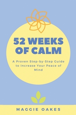 52 Weeks of Calm: A Proven Step-by-Step Guide to Increase Your Peace of Mind by Maggie Oakes