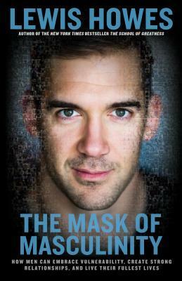The Mask of Masculinity: How Men Can Embrace Vulnerability, Create Strong Relationships, and Live Their Fullest Lives by Lewis Howes