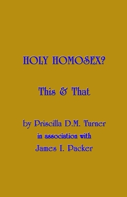 Holy Homosex?: This & That by Priscilla D. M. Turner, James I. Packer