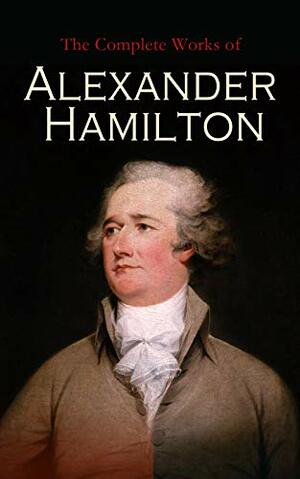 The Complete Works of Alexander Hamilton: The Federalist Papers, The Continentalist, A Full Vindication, Private Correspondence & Biography by Alexander Hamilton, Henry Cabot Lodge, Allan McLane Hamilton