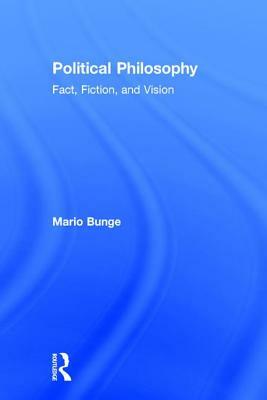 Political Philosophy: Fact, Fiction, and Vision by Mario Bunge