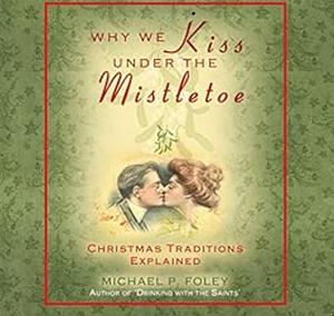 Why We Kiss under the Mistletoe: Christmas Traditions Explained by Michael P. Foley
