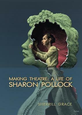 Making Theatre: A Life of Sharon Pollock by Sherrill Grace