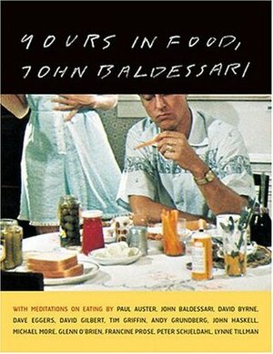 Yours in Food, John Baldessari: with meditations on eating by Paul Auster, David Byrne, Dave Eggers, David Gilbert, Tim Griffin, Andy Grundberg, John Haskell, Michael Kimmelman, Michael More, Glenn O'Brien, Francine Prose, Peter Schjeldahl, Lynne Tillman by Tim Griffin, Peter Schjeldahl, Michael Kimmelman, John Haskell, John Baldessari, Francine Prose, Lynne Tillman, David Byrne, Glenn O'Brien, Dave Eggers, Andy Grundberg, David Gilbert, Paul Auster