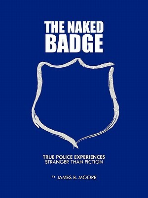 The Naked Badge: True Police Experiences: Stranger Than Fiction by James B. Moore