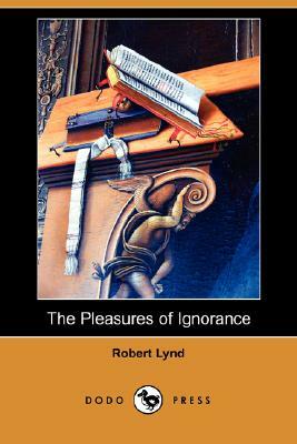 The Pleasures of Ignorance (Dodo Press) by Robert Lynd