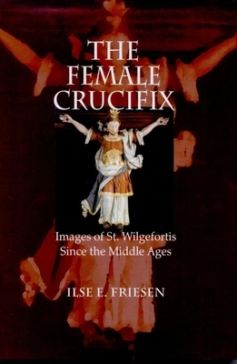 The Female Crucifix: Images of St. Wilgefortis Since the Middle Ages by Ilse E. Friesen