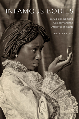 Infamous Bodies: Early Black Women's Celebrity and the Afterlives of Rights by Samantha Pinto
