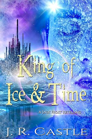 King of Ice and Time: A Jack Frost Fairytale retelling by J.R. Castle