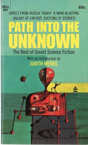 Path into the Unknown: The Best of Soviet Science Fiction by Judith Merril, Gennady Gor, Arkady Strugatsky, Vladislav Krapivin, Ilya Varshavsky, Anatoly Dneprov, Sever Gansovsky