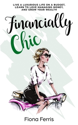 Financially Chic: Live a luxurious life on a budget, learn to love managing money, and grow your wealth by Fiona Ferris