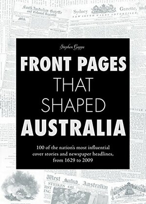 Front Pages That Shaped Australia: 100 of the Nation`s Most Influential Cover Stories and Newspaper Headlines from 1629 to 2009 by Stephen Gapps