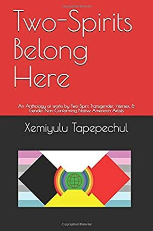 Two-Spirits Belong Here: An Anthology of works by Two-Spirit Transgender, Intersex, & Gender Non-Conforming Native American Artists by Xemiyulu Manibusan Tapepechul