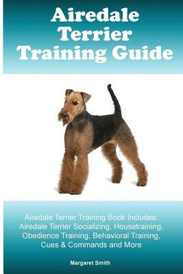 Airedale Terrier Training Guide Airedale Terrier Training Book Includes: Airedale Terrier Socializing, Housetraining, Obedience Training, Behavioral T by Margaret Smith