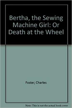 Bertha, the Sewing Machine Girl: Or Death at the Wheel by Charles Foster
