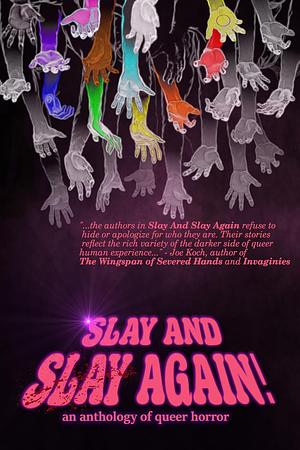 Slay and Slay Again!: An anthology of queer horror by Lor Gislason, Mason Hawthorne, Anastasia Jill, Bitter Karella, Dex Drury, Avi Ben-Zeev, Norah Lovelock, Elizabeth Lynn Blackson, Lindsay King-Miller, Phillip E. Dixon