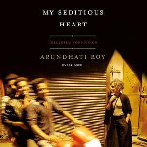 My Seditious Heart: Collected Nonfiction by Arundhati Roy