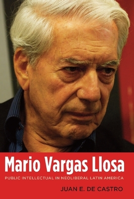 Mario Vargas Llosa: Public Intellectual in Neoliberal Latin America by Juan E. de Castro