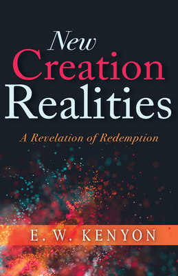 New Creation Realities: A Revelation of Redemption by E. W. Kenyon