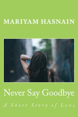 Never Say Goodbye: A Short Story of Love by Mariyam Hasnain