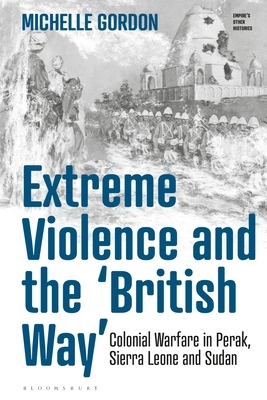 Extreme Violence and the 'british Way': Colonial Warfare in Perak, Sierra Leone and Sudan by Michelle Gordon